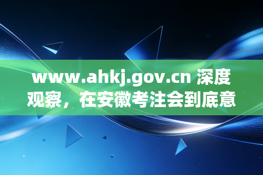 www.ahkj.gov.cn 深度观察，在安徽考注会到底意味着什么？一位行业老兵的真心话
