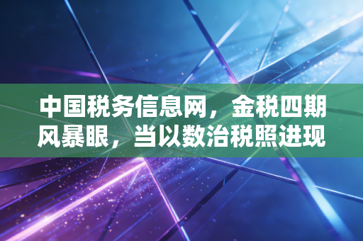 中国税务信息网，金税四期风暴眼，当以数治税照进现实，我们该如何守住钱袋子？