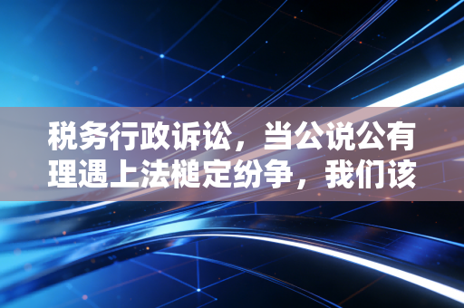 税务行政诉讼，当公说公有理遇上法槌定纷争，我们该如何自处？
