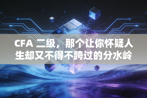 CFA 二级，那个让你怀疑人生却又不得不跨过的分水岭