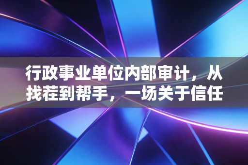 行政事业单位内部审计，从找茬到帮手，一场关于信任与效率的变革