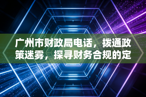 广州市财政局电话，拨通政策迷雾，探寻财务合规的定心丸