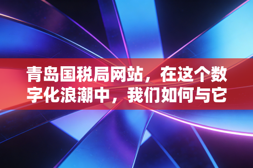 青岛国税局网站,在这个数字化浪潮中,我们如何与它相爱相杀?