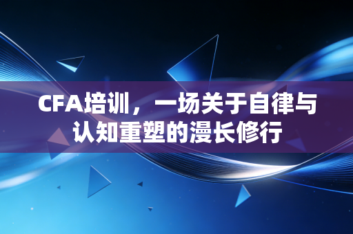 CFA培训,一场关于自律与认知重塑的漫长修行