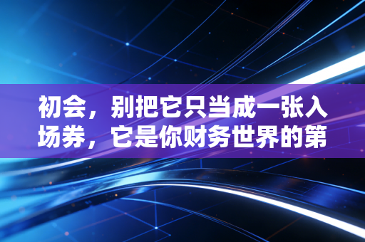 初会,别把它只当成一张入场券,它是你财务世界的第一块基石