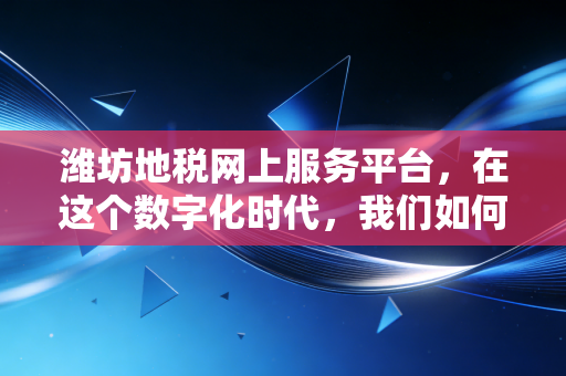 潍坊地税网上服务平台,在这个数字化时代,我们如何优雅地搞定税务?
