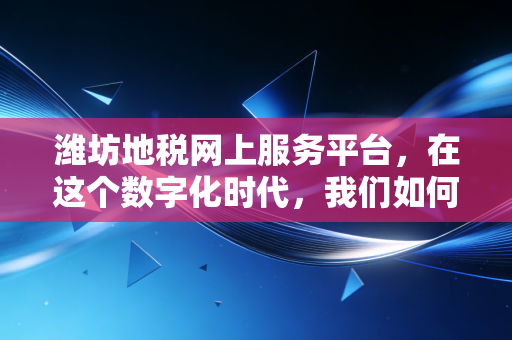 潍坊地税网上服务平台，在这个数字化时代，我们如何优雅地搞定税务？