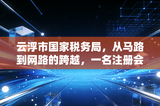 云浮市国家税务局，从马路到网路的跨越，一名注册会计师眼中的税务变迁