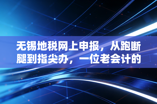 无锡地税网上申报,从跑断腿到指尖办,一位老会计的肺腑之言