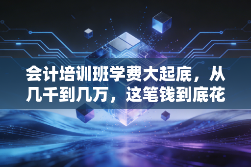 会计培训班学费大起底，从几千到几万，这笔钱到底花哪了？又值不值？