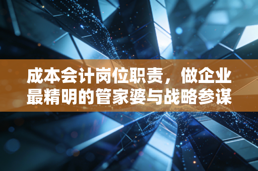 成本会计岗位职责,做企业最精明的管家婆与战略参谋