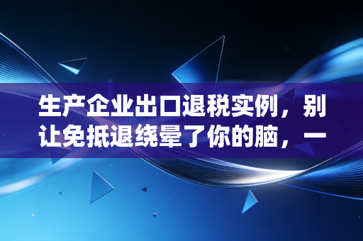 生产企业出口退税实例,别让免抵退绕晕了你的脑,一个真实案例带你彻底搞懂