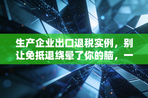 生产企业出口退税实例，别让免抵退绕晕了你的脑，一个真实案例带你彻底搞懂