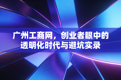 广州工商网，创业者眼中的透明化时代与避坑实录