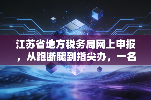 江苏省地方税务局网上申报，从跑断腿到指尖办，一名老会计的进阶心得
