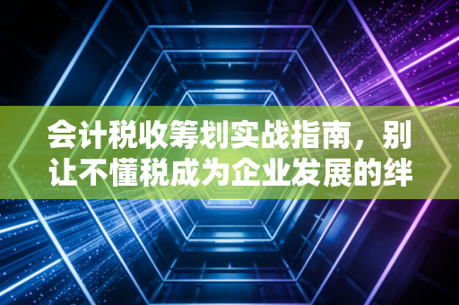 会计税收筹划实战指南，别让不懂税成为企业发展的绊脚石