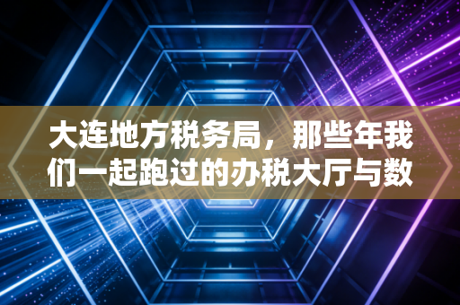 大连地方税务局，那些年我们一起跑过的办税大厅与数字化转型的今天