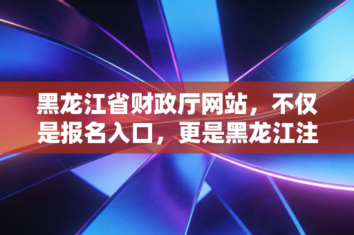 黑龙江省财政厅网站，不仅是报名入口，更是黑龙江注会人的职业灯塔与避风港