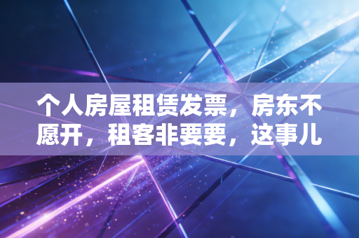 个人房屋租赁发票，房东不愿开，租客非要要，这事儿到底咋整？