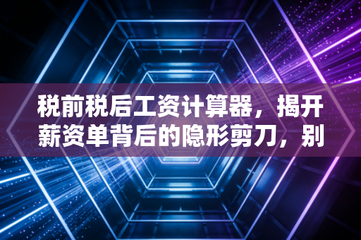 税前税后工资计算器，揭开薪资单背后的隐形剪刀，别让到手工资惊掉下巴