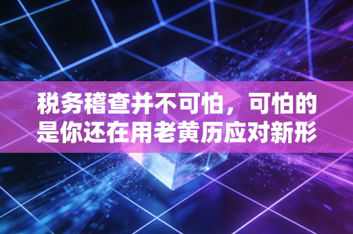 税务稽查并不可怕，可怕的是你还在用老黄历应对新形势