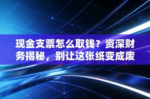 现金支票怎么取钱？资深财务揭秘，别让这张纸变成废纸