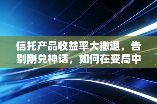 信托产品收益率大撤退，告别刚兑神话，如何在变局中寻找安全感？