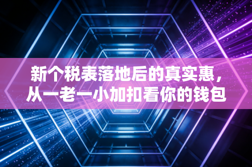新个税表落地后的真实惠，从一老一小加扣看你的钱包保卫战