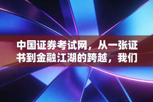 中国证券考试网,从一张证书到金融江湖的跨越,我们到底在焦虑什么?