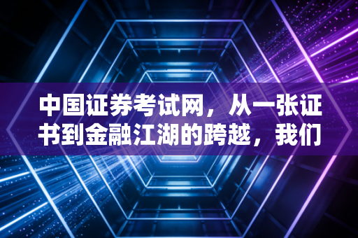 中国证券考试网,从一张证书到金融江湖的跨越,我们到底在焦虑什么?