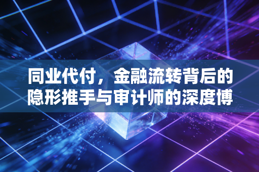 同业代付,金融流转背后的隐形推手与审计师的深度博弈