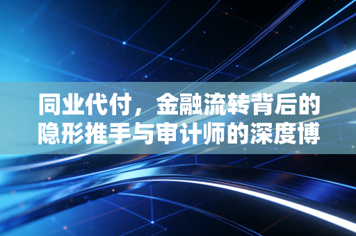 同业代付，金融流转背后的隐形推手与审计师的深度博弈