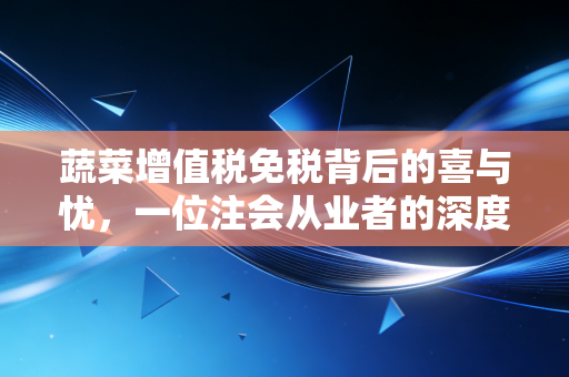 蔬菜增值税免税背后的喜与忧,一位注会从业者的深度观察