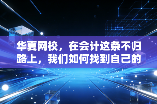 华夏网校,在会计这条不归路上,我们如何找到自己的光?