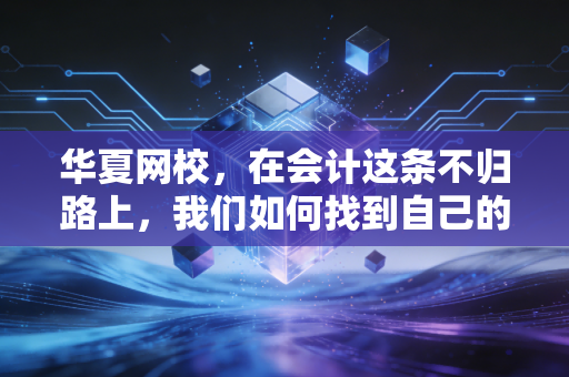 华夏网校,在会计这条不归路上,我们如何找到自己的光?