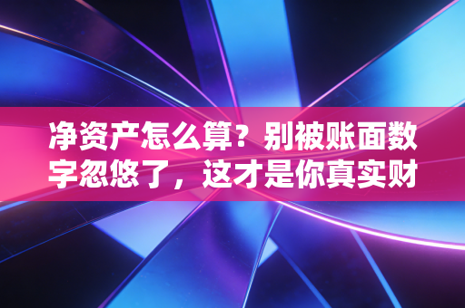 净资产怎么算？别被账面数字忽悠了，这才是你真实财富的底色
