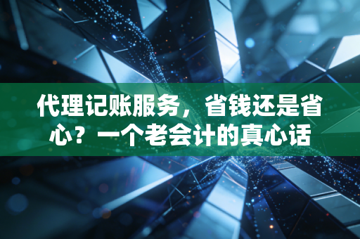 代理记账服务,省钱还是省心?一个老会计的真心话