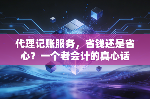 代理记账服务,省钱还是省心?一个老会计的真心话