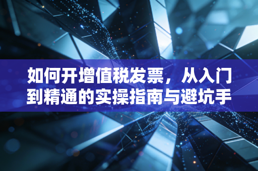 如何开增值税发票,从入门到精通的实操指南与避坑手册