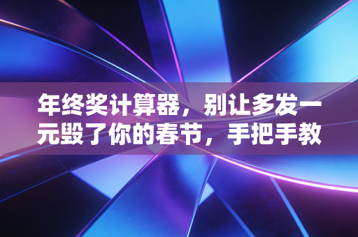 年终奖计算器,别让多发一元毁了你的春节,手把手教你避坑