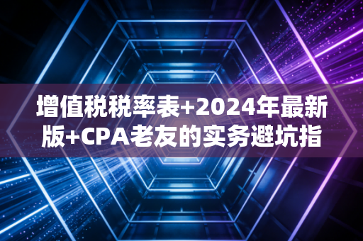 增值税税率表+2024年最新版+CPA老友的实务避坑指南