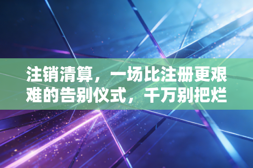 注销清算，一场比注册更艰难的告别仪式，千万别把烂摊子留给未来