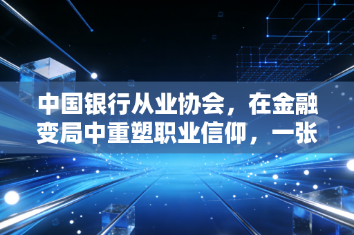 中国银行从业协会，在金融变局中重塑职业信仰，一张证书背后的冷思考与热切望