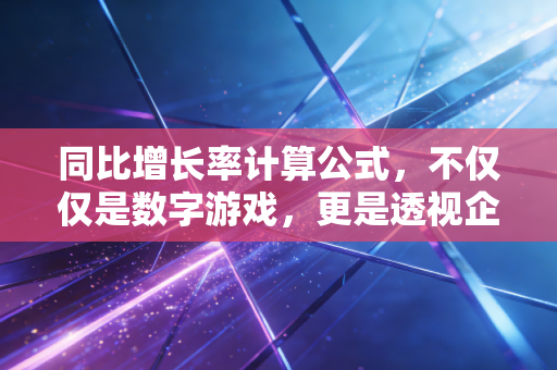同比增长率计算公式，不仅仅是数字游戏，更是透视企业经营真相的听诊器