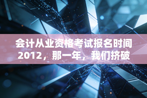 会计从业资格考试报名时间2012，那一年，我们挤破头只为拿个上岗证
