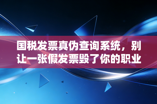 国税发票真伪查询系统，别让一张假发票毁了你的职业生涯，财务人必看的避坑指南
