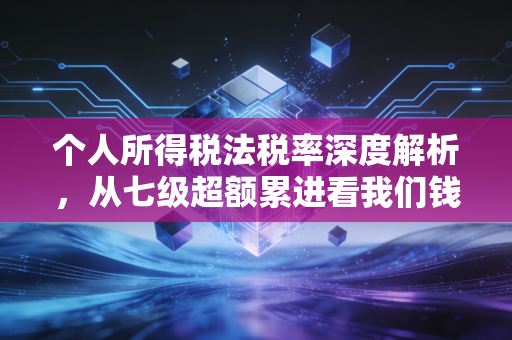 个人所得税法税率深度解析，从七级超额累进看我们钱包里的悲喜交加
