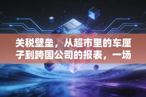 关税壁垒，从超市里的车厘子到跨国公司的报表，一场看不见的经济博弈