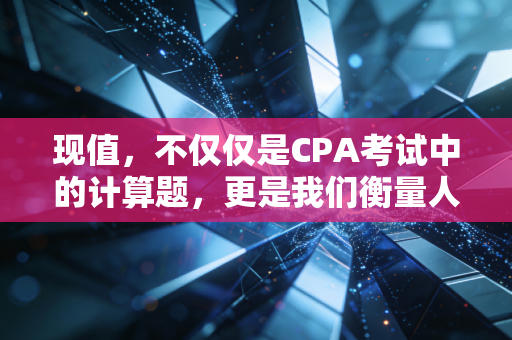 现值，不仅仅是CPA考试中的计算题，更是我们衡量人生选择的底层逻辑