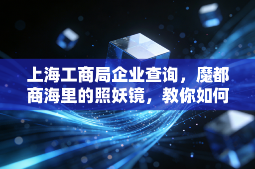 上海工商局企业查询，魔都商海里的照妖镜，教你如何一眼看穿一家公司的底细
